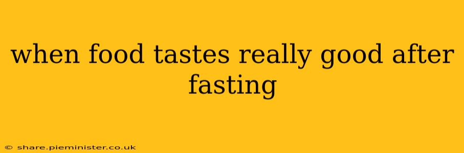 when food tastes really good after fasting