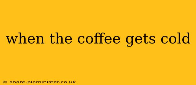 when the coffee gets cold