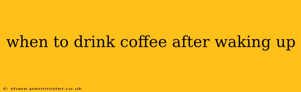 when to drink coffee after waking up