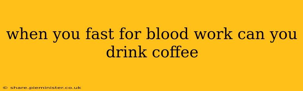 when you fast for blood work can you drink coffee