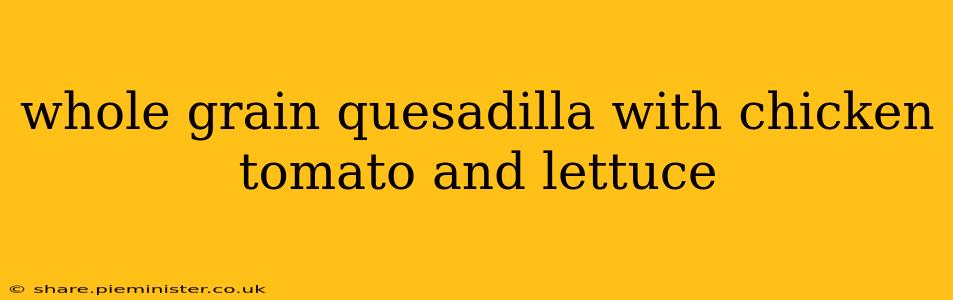 whole grain quesadilla with chicken tomato and lettuce